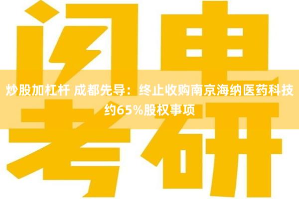 炒股加杠杆 成都先导：终止收购南京海纳医药科技约65%股权事项