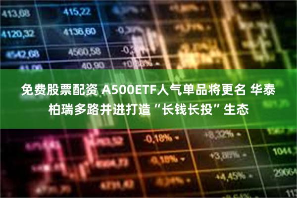 免费股票配资 A500ETF人气单品将更名 华泰柏瑞多路并进打造“长钱长投”生态