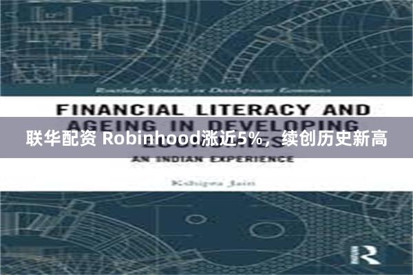 联华配资 Robinhood涨近5%，续创历史新高