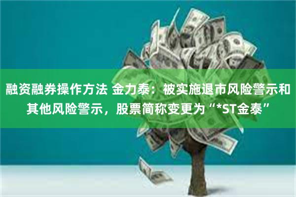 融资融券操作方法 金力泰：被实施退市风险警示和其他风险警示，股票简称变更为“*ST金泰”