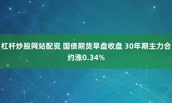 杠杆炒股网站配资 国债期货早盘收盘 30年期主力合约涨0.34%