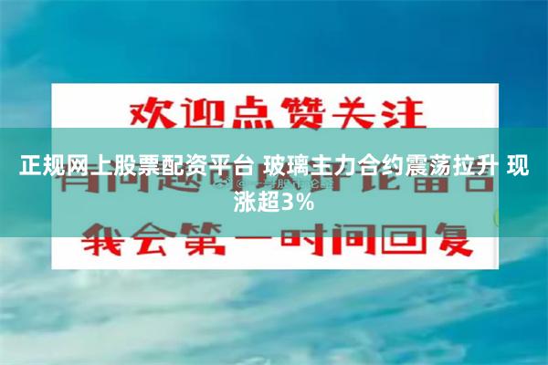 正规网上股票配资平台 玻璃主力合约震荡拉升 现涨超3%