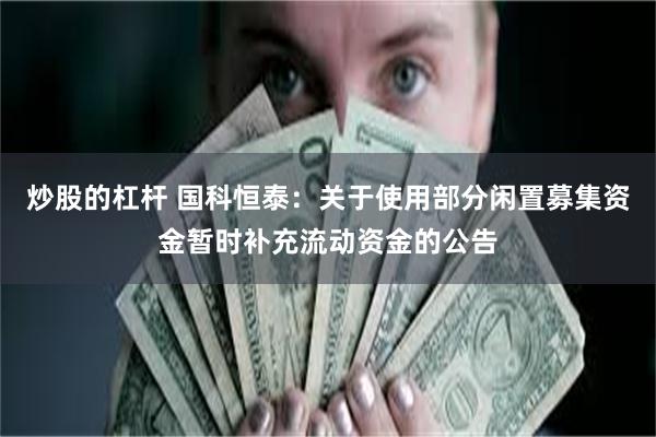 炒股的杠杆 国科恒泰：关于使用部分闲置募集资金暂时补充流动资金的公告