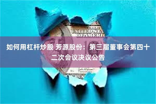 如何用杠杆炒股 芳源股份：第三届董事会第四十二次会议决议公告