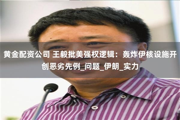 黄金配资公司 王毅批美强权逻辑：轰炸伊核设施开创恶劣先例_问题_伊朗_实力