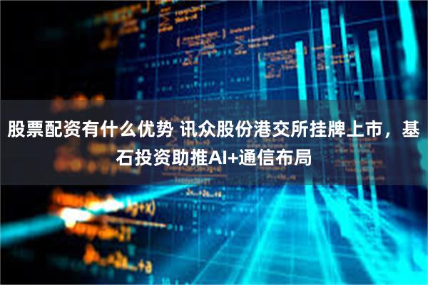 股票配资有什么优势 讯众股份港交所挂牌上市，基石投资助推AI+通信布局