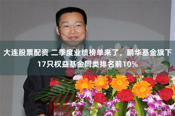 大连股票配资 二季度业绩榜单来了，鹏华基金旗下17只权益基金同类排名前10%