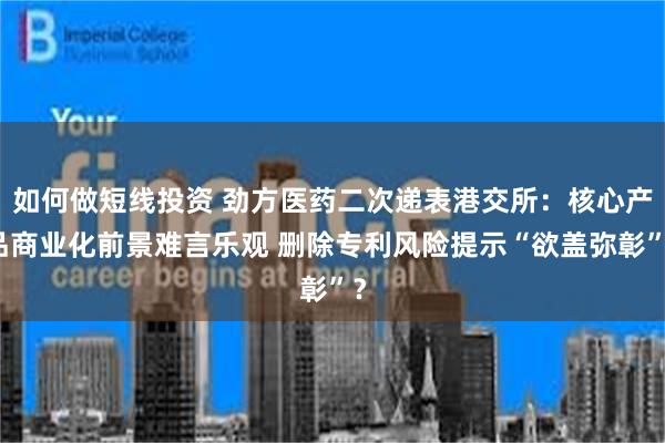 如何做短线投资 劲方医药二次递表港交所：核心产品商业化前景难言乐观 删除专利风险提示“欲盖弥彰”？