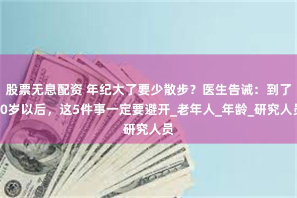股票无息配资 年纪大了要少散步？医生告诫：到了60岁以后，这5件事一定要避开_老年人_年龄_研究人员