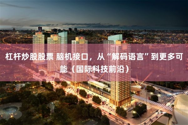 杠杆炒股股票 脑机接口，从“解码语言”到更多可能（国际科技前沿）