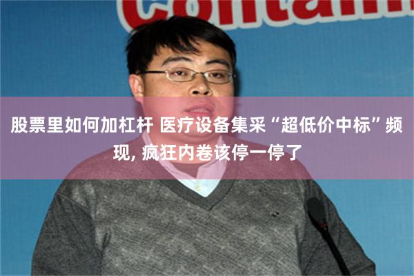 股票里如何加杠杆 医疗设备集采“超低价中标”频现, 疯狂内卷该停一停了
