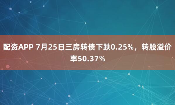 配资APP 7月25日三房转债下跌0.25%，转股溢价率50.37%