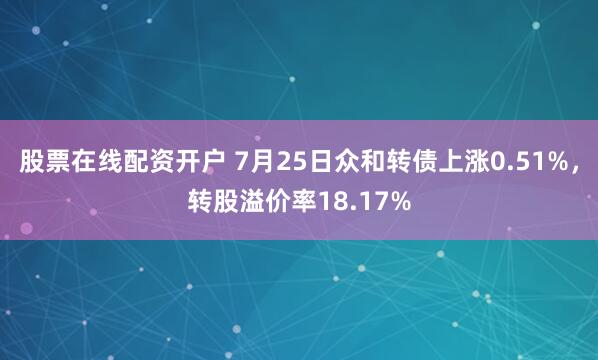 股票在线配资开户 7月25日众和转债上涨0.51%，转股溢价率18.17%