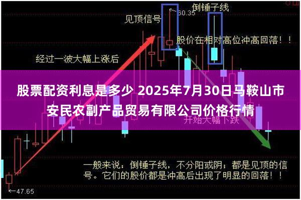 股票配资利息是多少 2025年7月30日马鞍山市安民农副产品贸易有限公司价格行情