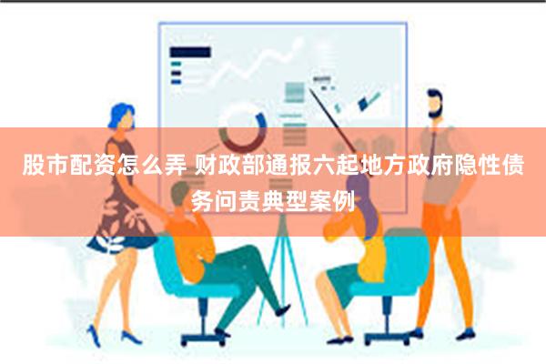 股市配资怎么弄 财政部通报六起地方政府隐性债务问责典型案例