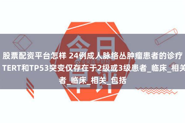 股票配资平台怎样 24例成人脉络丛肿瘤患者的诊疗经验，TERT和TP53突变仅存在于2级或3级患者_临床_相关_包括