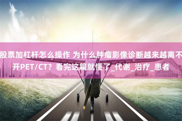 股票加杠杆怎么操作 为什么肿瘤影像诊断越来越离不开PET/CT？看完这篇就懂了_代谢_治疗_患者