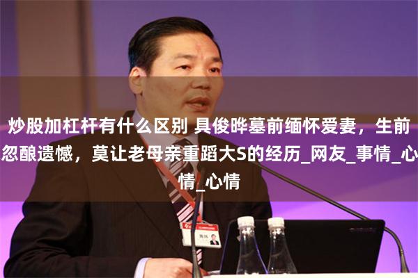 炒股加杠杆有什么区别 具俊晔墓前缅怀爱妻，生前疏忽酿遗憾，莫让老母亲重蹈大S的经历_网友_事情_心情