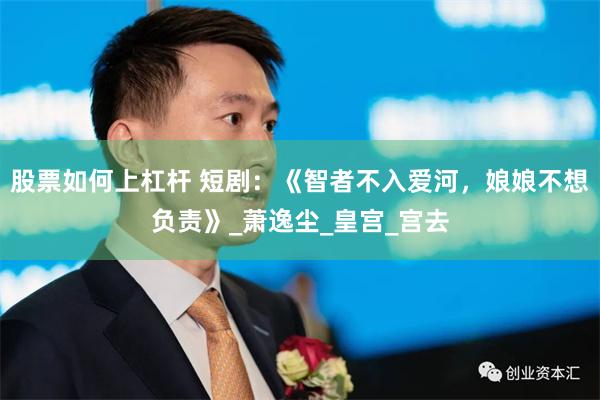 股票如何上杠杆 短剧：《智者不入爱河，娘娘不想负责》_萧逸尘_皇宫_宫去