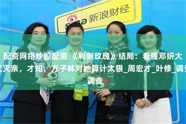 配资网络炒股配资 《利剑玫瑰》结局：看懂邓妍大义灭亲，才知，方子林对她算计太狠_周宏才_叶修_调查
