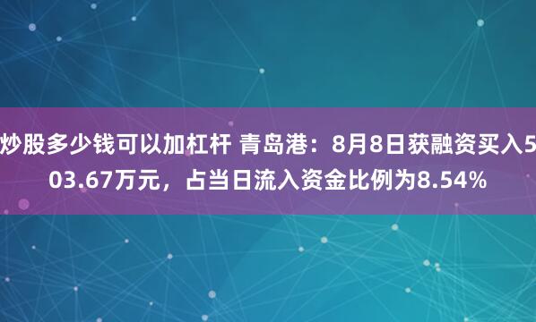 炒股多少钱可以加杠杆 青岛港：8月8日获融资买入503.67万元，占当日流入资金比例为8.54%