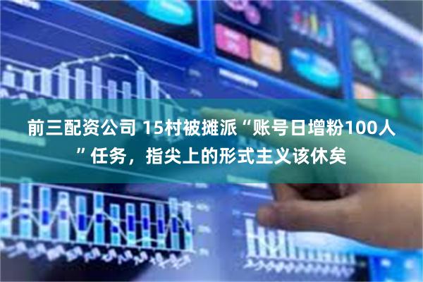 前三配资公司 15村被摊派“账号日增粉100人”任务，指尖上的形式主义该休矣