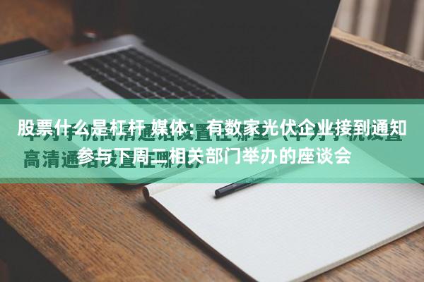 股票什么是杠杆 媒体：有数家光伏企业接到通知 参与下周二相关部门举办的座谈会