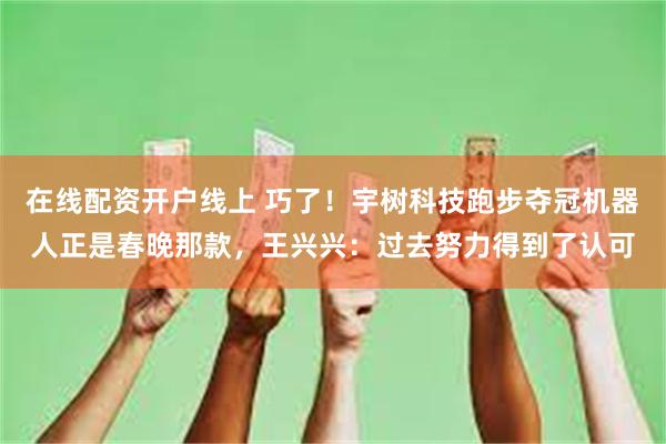 在线配资开户线上 巧了！宇树科技跑步夺冠机器人正是春晚那款，王兴兴：过去努力得到了认可