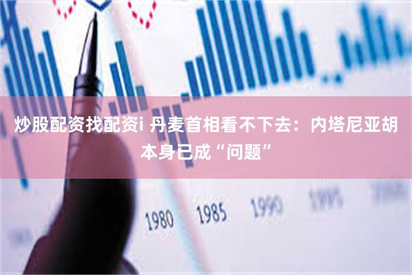 炒股配资找配资i 丹麦首相看不下去：内塔尼亚胡本身已成“问题”