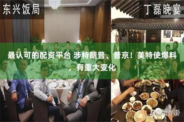 最认可的配资平台 涉特朗普、普京！美特使爆料，有重大变化