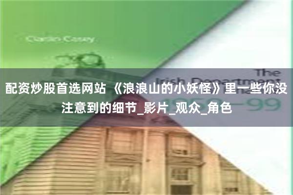 配资炒股首选网站 《浪浪山的小妖怪》里一些你没注意到的细节_影片_观众_角色
