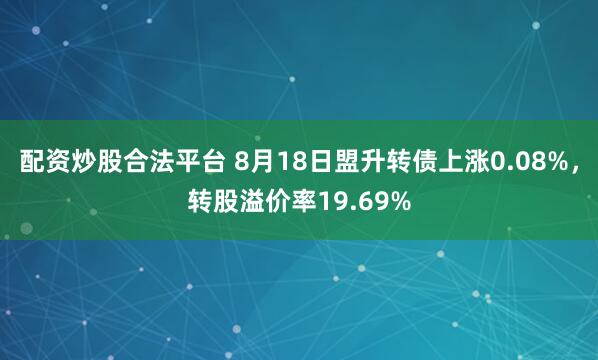 配资炒股合法平台 8月18日盟升转债上涨0.08%，转股溢价率19.69%