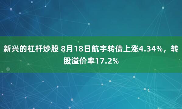 新兴的杠杆炒股 8月18日航宇转债上涨4.34%，转股溢价率17.2%