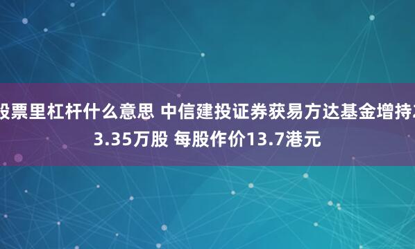 股票里杠杆什么意思 中信建投证券获易方达基金增持23.35万股 每股作价13.7港元