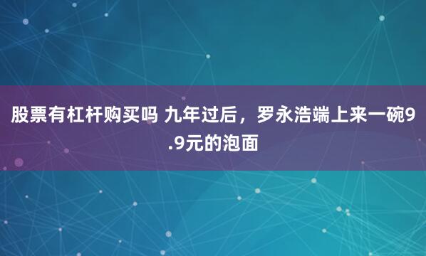 股票有杠杆购买吗 九年过后，罗永浩端上来一碗9.9元的泡面