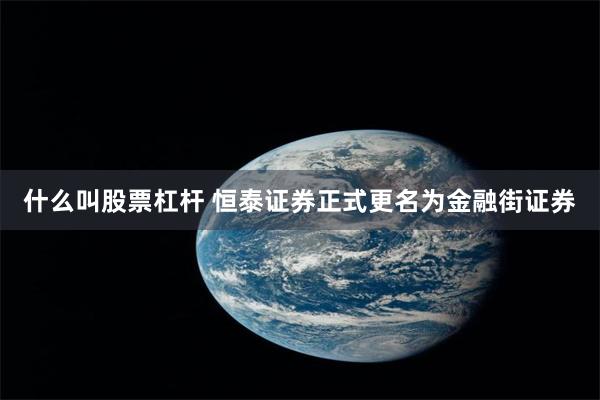 什么叫股票杠杆 恒泰证券正式更名为金融街证券