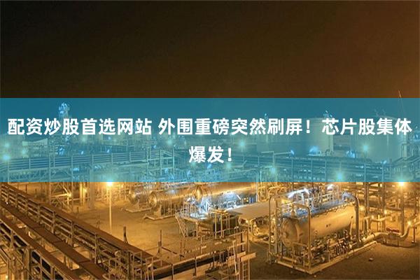 配资炒股首选网站 外围重磅突然刷屏！芯片股集体爆发！
