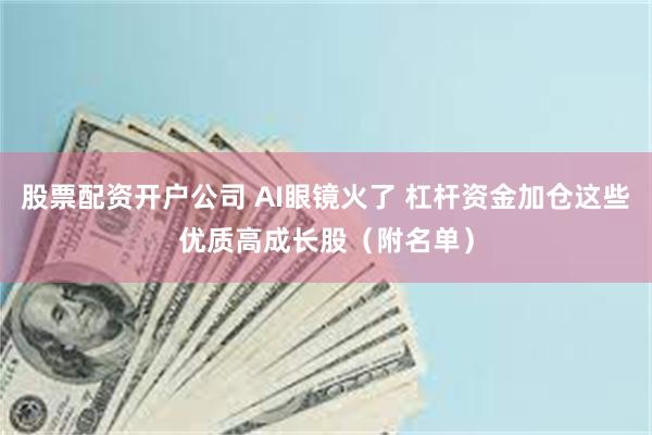 股票配资开户公司 AI眼镜火了 杠杆资金加仓这些优质高成长股（附名单）