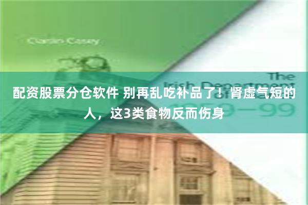 配资股票分仓软件 别再乱吃补品了！肾虚气短的人，这3类食物反而伤身